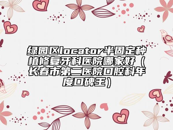 綠園區(qū)locator半固定種植修復(fù)牙科醫(yī)院哪家好(長春市第二醫(yī)院口腔科年度口碑王)