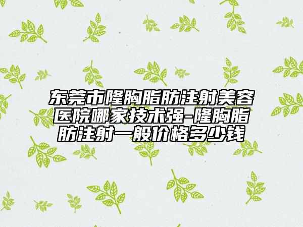東莞市隆胸脂肪注射美容醫(yī)院哪家技術(shù)強(qiáng)-隆胸脂肪注射一般價(jià)格多少錢