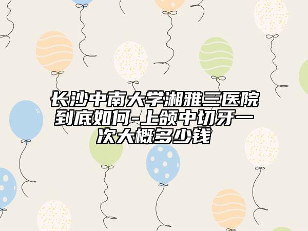 長(zhǎng)沙中南大學(xué)湘雅三醫(yī)院到底如何-上頜中切牙一次大概多少錢(qián)