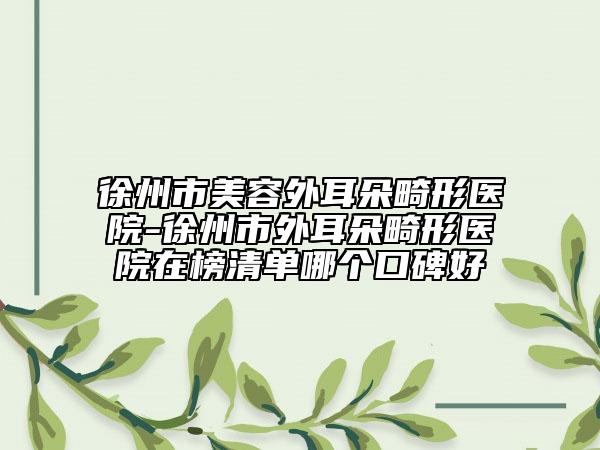 徐州市美容外耳朵畸形醫(yī)院-徐州市外耳朵畸形醫(yī)院在榜清單哪個口碑好