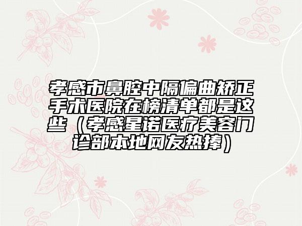 孝感市鼻腔中隔偏曲矯正手術(shù)醫(yī)院在榜清單都是這些（孝感星諾醫(yī)療美容門診部本地網(wǎng)友熱捧）