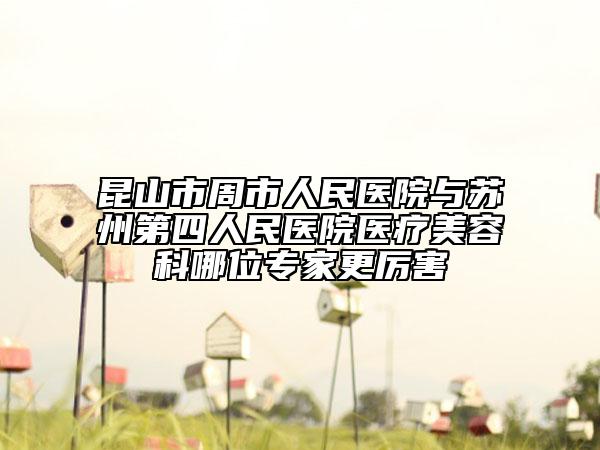 昆山市周市人民醫(yī)院與蘇州第四人民醫(yī)院醫(yī)療美容科哪位專家更厲害