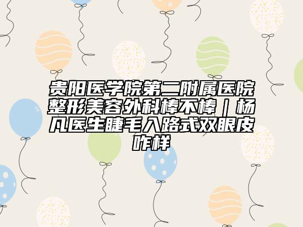 貴陽醫(yī)學(xué)院第二附屬醫(yī)院整形美容外科棒不棒｜楊凡醫(yī)生睫毛入路式雙眼皮咋樣