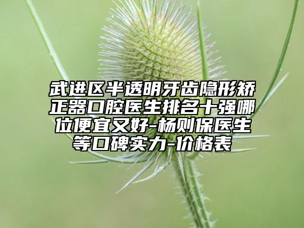 武進區(qū)半透明牙齒隱形矯正器口腔醫(yī)生排名十強哪位便宜又好-楊則保醫(yī)生等口碑實力-價格表
