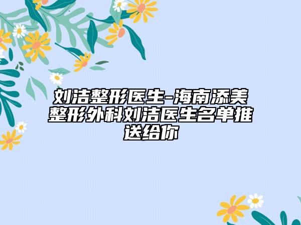 劉潔整形醫(yī)生-海南添美整形外科劉潔醫(yī)生名單推送給你