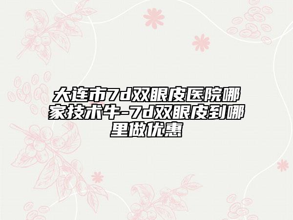 大連市7d雙眼皮醫(yī)院哪家技術(shù)牛-7d雙眼皮到哪里做優(yōu)惠