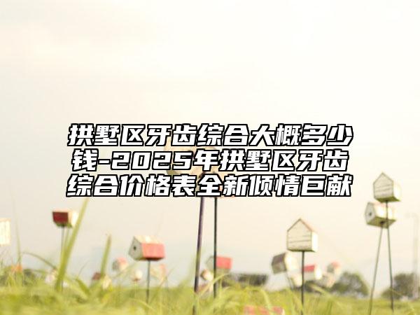拱墅區(qū)牙齒綜合大概多少錢-2025年拱墅區(qū)牙齒綜合價格表全新傾情巨獻(xiàn)