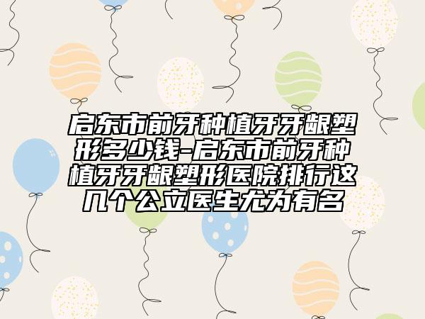 啟東市前牙種植牙牙齦塑形多少錢-啟東市前牙種植牙牙齦塑形醫(yī)院排行這幾個公立醫(yī)生尤為有名