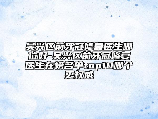 吳興區(qū)前牙冠修復醫(yī)生哪位好-吳興區(qū)前牙冠修復醫(yī)生在榜名單top10哪個更權(quán)威