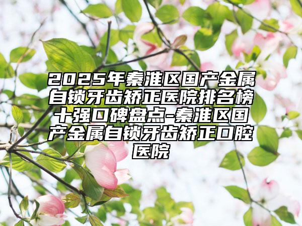 2025年秦淮區(qū)國(guó)產(chǎn)金屬自鎖牙齒矯正醫(yī)院排名榜十強(qiáng)口碑盤(pán)點(diǎn)-秦淮區(qū)國(guó)產(chǎn)金屬自鎖牙齒矯正口腔醫(yī)院
