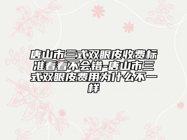 唐山市三式雙眼皮收費(fèi)標(biāo)準(zhǔn)看看不會(huì)錯(cuò)-唐山市三式雙眼皮費(fèi)用為什么不一樣