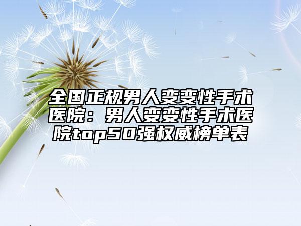 全國正規(guī)男人變變性手術(shù)醫(yī)院：男人變變性手術(shù)醫(yī)院top50強權(quán)威榜單表