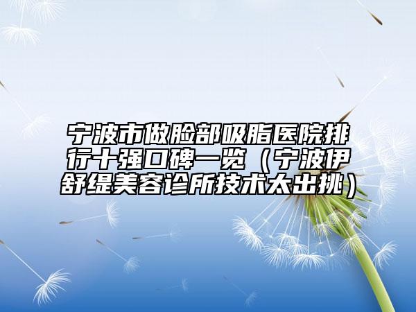 寧波市做臉部吸脂醫(yī)院排行十強口碑一覽（寧波伊舒緹美容診所技術太出挑）