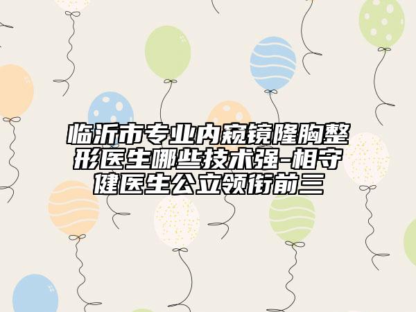 臨沂市專(zhuān)業(yè)內(nèi)窺鏡隆胸整形醫(yī)生哪些技術(shù)強(qiáng)-相守健醫(yī)生公立領(lǐng)銜前三