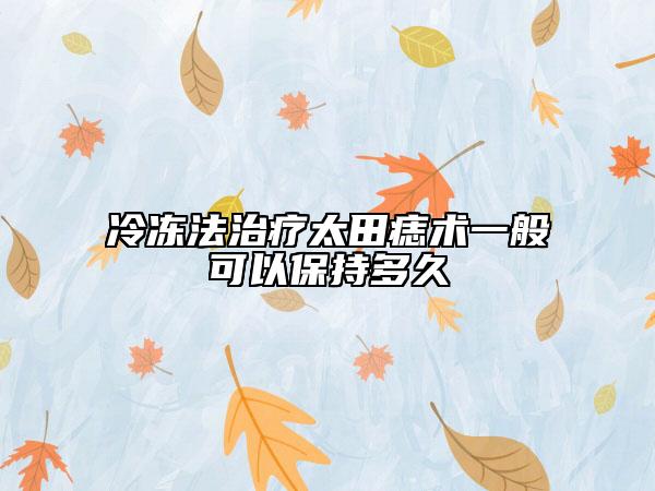 冷凍法治療太田痣術(shù)一般可以保持多久