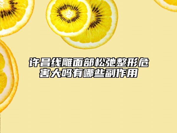許昌線雕面部松弛整形危害大嗎有哪些副作用