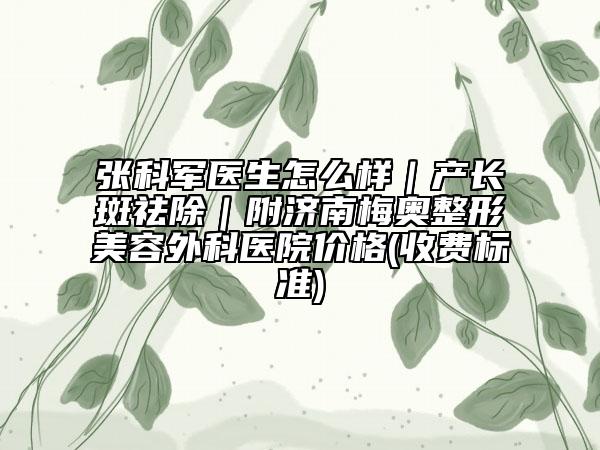 張科軍醫(yī)生怎么樣｜產(chǎn)長斑祛除｜附濟南梅奧整形美容外科醫(yī)院價格(收費標準)