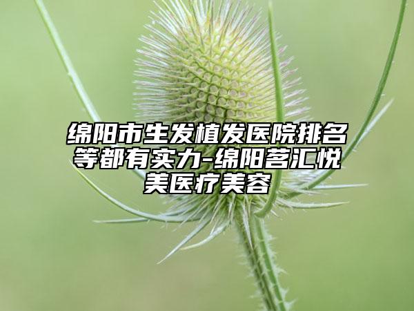 綿陽市生發(fā)植發(fā)醫(yī)院排名等都有實(shí)力-綿陽茗匯悅美醫(yī)療美容