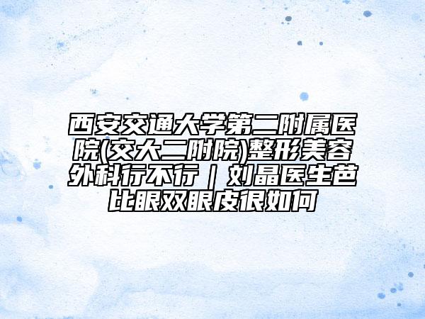 西安交通大學(xué)第二附屬醫(yī)院(交大二附院)整形美容外科行不行｜劉晶醫(yī)生芭比眼雙眼皮很如何