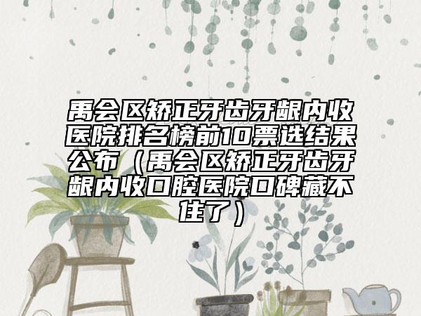 禹會(huì)區(qū)矯正牙齒牙齦內(nèi)收醫(yī)院排名榜前10票選結(jié)果公布（禹會(huì)區(qū)矯正牙齒牙齦內(nèi)收口腔醫(yī)院口碑藏不住了）
