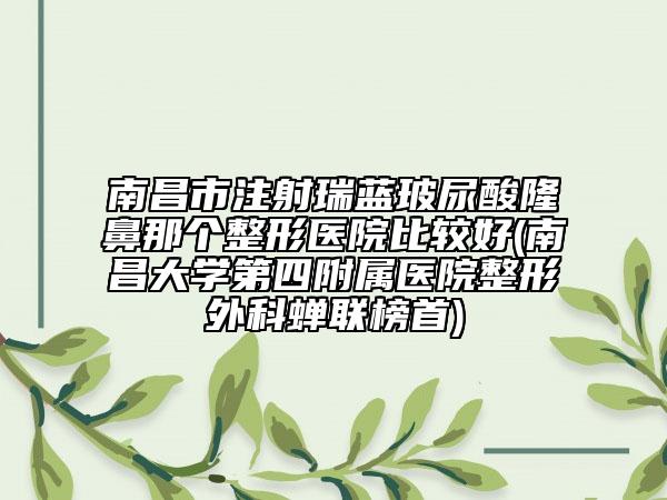南昌市注射瑞藍(lán)玻尿酸隆鼻那個(gè)整形醫(yī)院比較好(南昌大學(xué)第四附屬醫(yī)院整形外科蟬聯(lián)榜首)