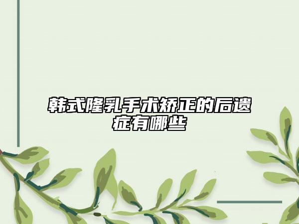 韓式隆乳手術(shù)矯正的后遺癥有哪些