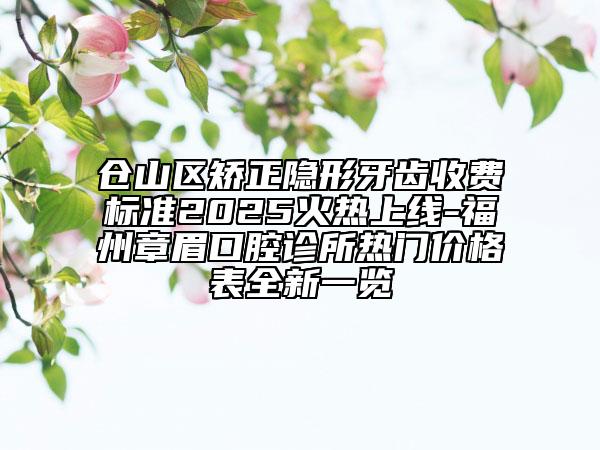 倉山區(qū)矯正隱形牙齒收費標準2025火熱上線-福州章眉口腔診所熱門價格表全新一覽