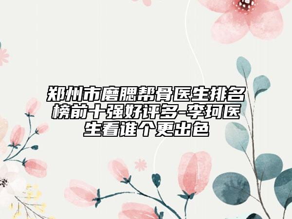 鄭州市磨腮幫骨醫(yī)生排名榜前十強好評多-李珂醫(yī)生看誰個更出色