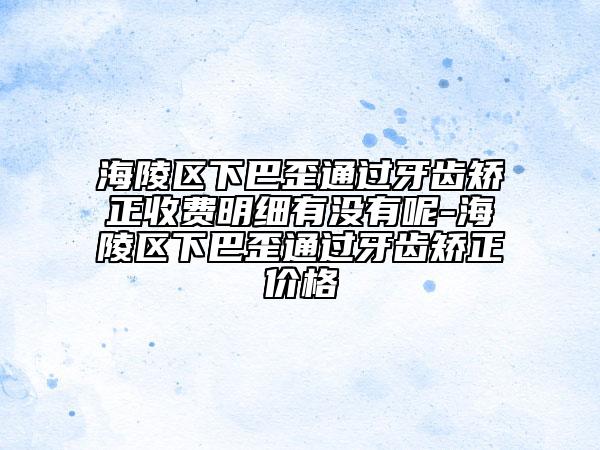 海陵區(qū)下巴歪通過(guò)牙齒矯正收費(fèi)明細(xì)有沒(méi)有呢-海陵區(qū)下巴歪通過(guò)牙齒矯正價(jià)格