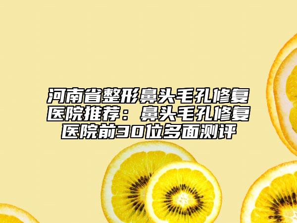 河南省整形鼻頭毛孔修復醫(yī)院推薦：鼻頭毛孔修復醫(yī)院前30位多面測評
