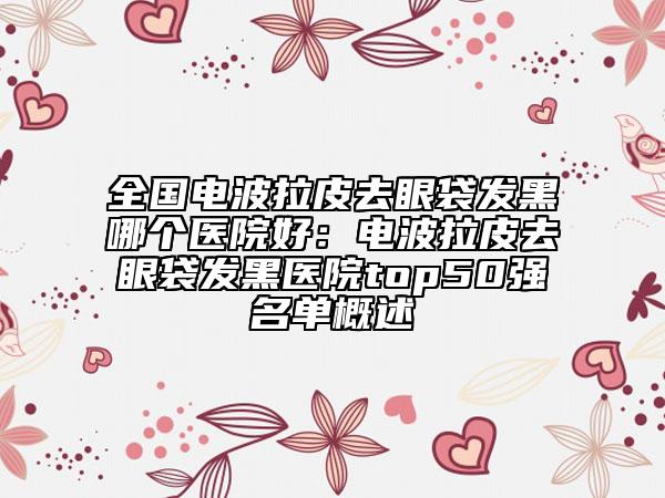 全國(guó)電波拉皮去眼袋發(fā)黑哪個(gè)醫(yī)院好：電波拉皮去眼袋發(fā)黑醫(yī)院top50強(qiáng)名單概述
