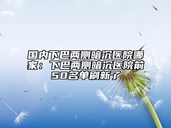 國內下巴兩側暗沉醫(yī)院哪家：下巴兩側暗沉醫(yī)院前50名單刷新了