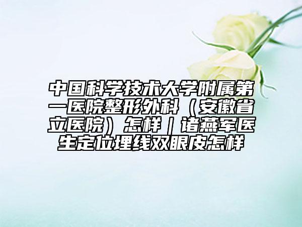 中國(guó)科學(xué)技術(shù)大學(xué)附屬第一醫(yī)院整形外科（安徽省立醫(yī)院）怎樣｜諸燕軍醫(yī)生定位埋線雙眼皮怎樣