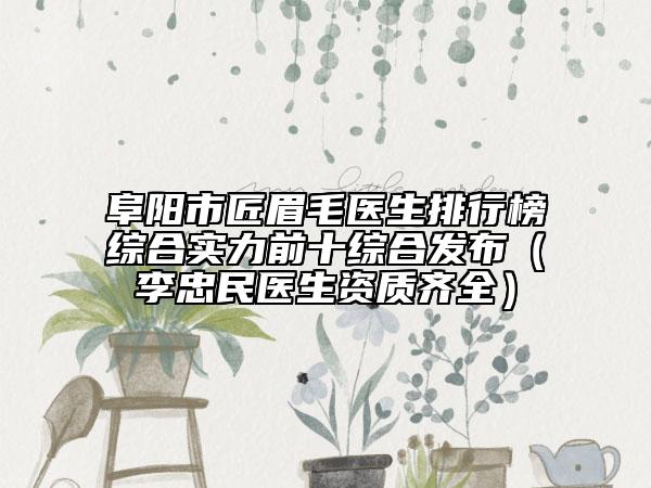 阜陽市匠眉毛醫(yī)生排行榜綜合實(shí)力前十綜合發(fā)布（李忠民醫(yī)生資質(zhì)齊全）