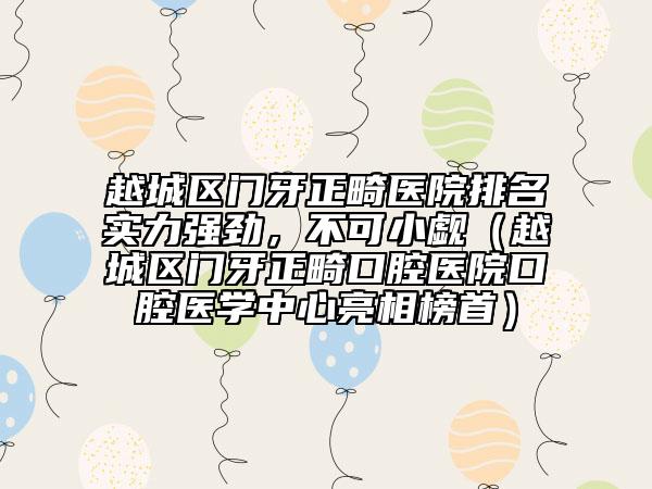 越城區(qū)門牙正畸醫(yī)院排名實(shí)力強(qiáng)勁,不可小覷(越城區(qū)門牙正畸口腔醫(yī)院口腔醫(yī)學(xué)中心亮相榜首)