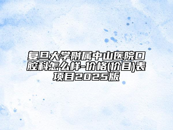 復(fù)旦大學(xué)附屬中山醫(yī)院口腔科怎么樣-價(jià)格(價(jià)目)表項(xiàng)目2025版