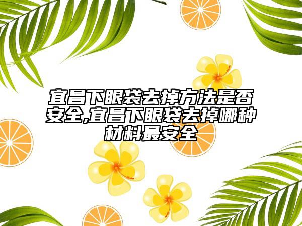 宜昌下眼袋去掉方法是否安全,宜昌下眼袋去掉哪種材料最安全