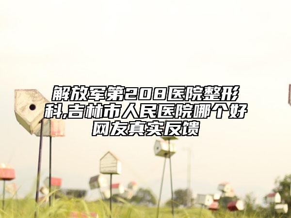 解放軍第208醫(yī)院整形科,吉林市人民醫(yī)院哪個好網(wǎng)友真實反饋