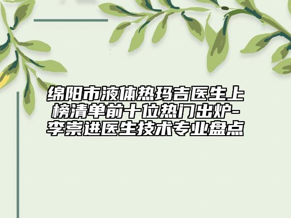 綿陽市液體熱瑪吉醫(yī)生上榜清單前十位熱門出爐-李崇進(jìn)醫(yī)生技術(shù)專業(yè)盤點