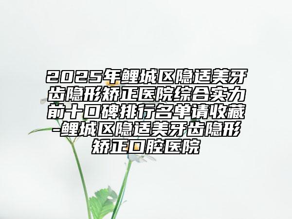2025年鯉城區(qū)隱適美牙齒隱形矯正醫(yī)院綜合實(shí)力前十口碑排行名單請收藏-鯉城區(qū)隱適美牙齒隱形矯正口腔醫(yī)院