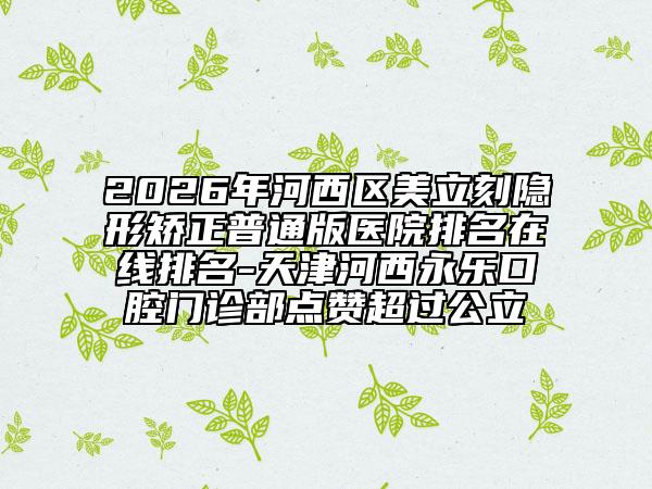 2026年河西區(qū)美立刻隱形矯正普通版醫(yī)院排名在線排名-天津河西永樂口腔門診部點(diǎn)贊超過公立