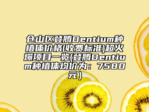 倉山區(qū)登騰Dentium種植體價(jià)格(收費(fèi)標(biāo)準(zhǔn))超火爆項(xiàng)目一覽(登騰Dentium種植體均價(jià)為：7580元）