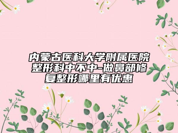 內(nèi)蒙古醫(yī)科大學附屬醫(yī)院整形科中不中-做鼻部修復整形哪里有優(yōu)惠