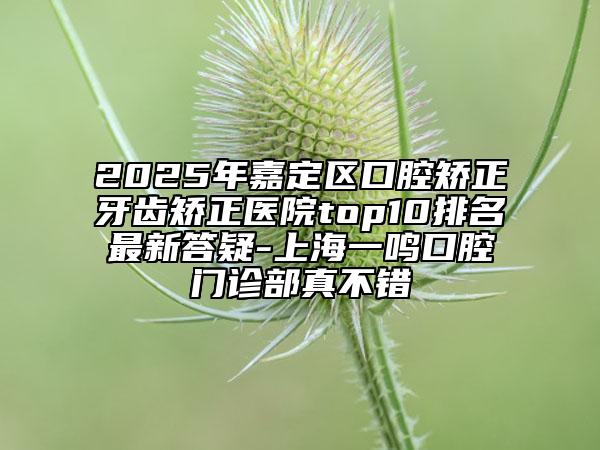 2025年嘉定區(qū)口腔矯正牙齒矯正醫(yī)院top10排名最新答疑-上海一鳴口腔門診部真不錯