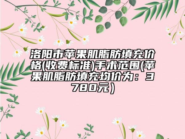 洛陽市蘋果肌脂肪填充價(jià)格(收費(fèi)標(biāo)準(zhǔn))手術(shù)范圍(蘋果肌脂肪填充均價(jià)為：3780元）