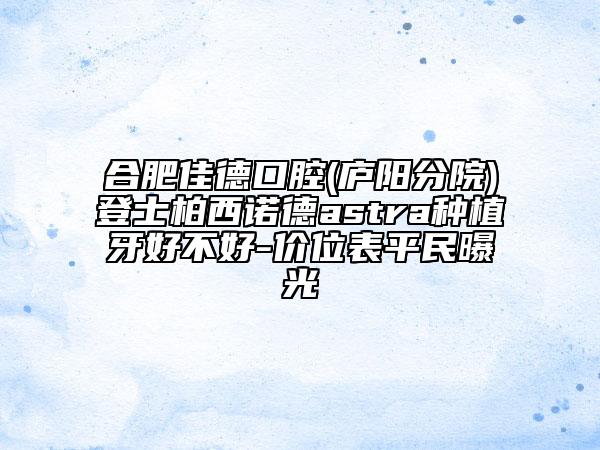 合肥佳德口腔(廬陽(yáng)分院)登士柏西諾德astra種植牙好不好-價(jià)位表平民曝光