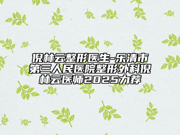 倪林云整形醫(yī)生-樂清市第三人民醫(yī)院整形外科倪林云醫(yī)師2025力薦