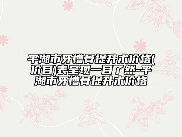平湖市牙槽骨提升術(shù)價格(價目)表呈現(xiàn)一目了然-平湖市牙槽骨提升術(shù)價格