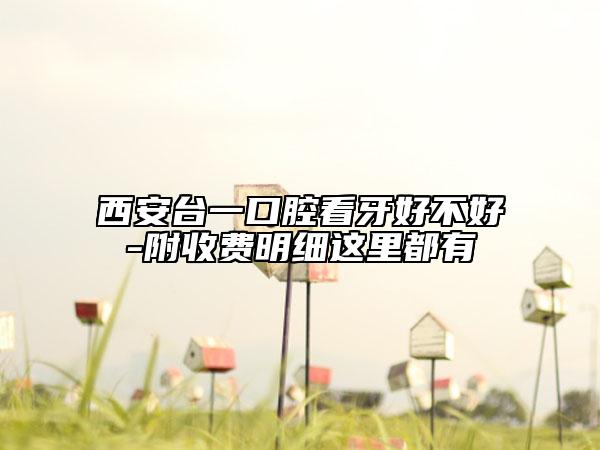 西安臺(tái)一口腔看牙好不好-附收費(fèi)明細(xì)這里都有