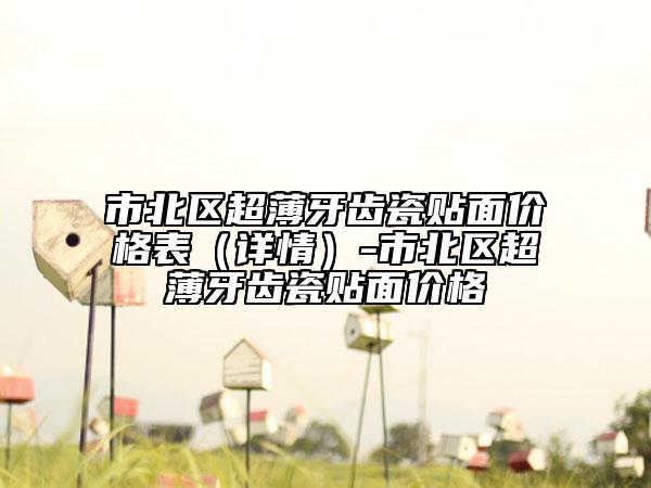 市北區(qū)超薄牙齒瓷貼面價(jià)格表（詳情）-市北區(qū)超薄牙齒瓷貼面價(jià)格